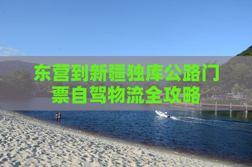 东营到新疆独库公路门票自驾物流全攻略