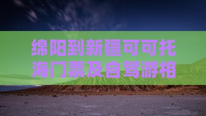 绵阳到新疆可可托海门票及自驾游相关问题
