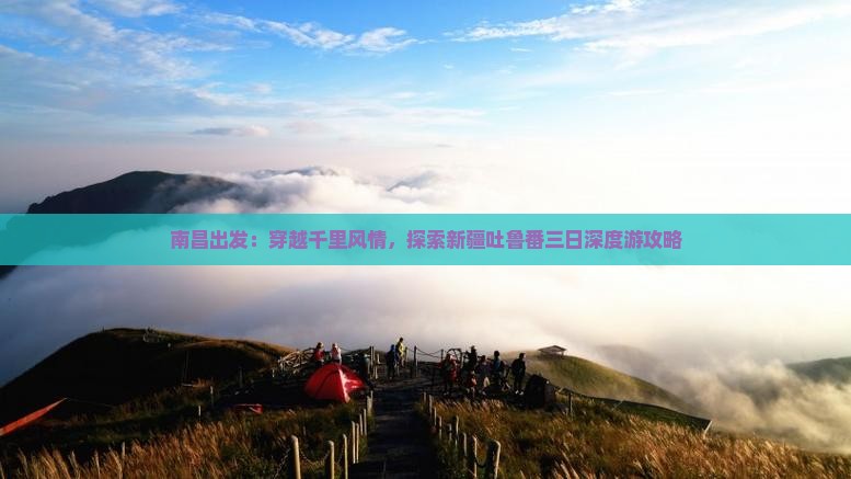 南昌出发：穿越千里风情，探索新疆吐鲁番三日深度游攻略