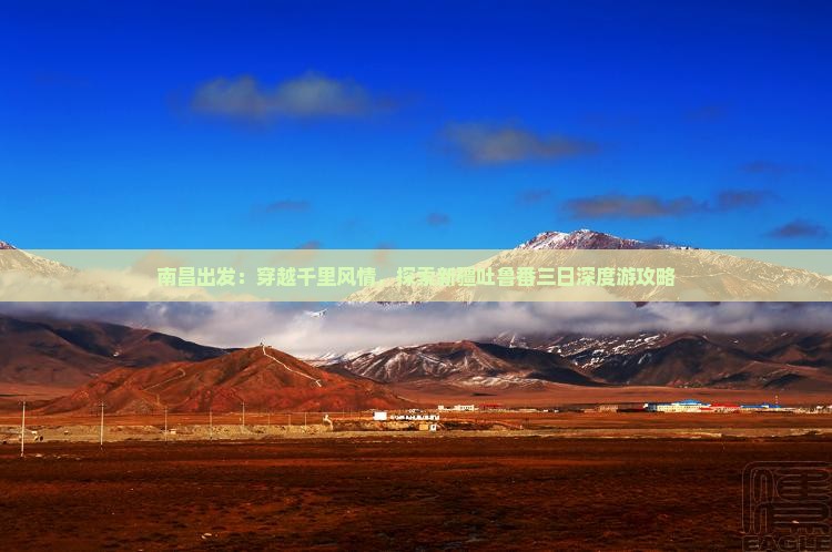南昌出发：穿越千里风情，探索新疆吐鲁番三日深度游攻略