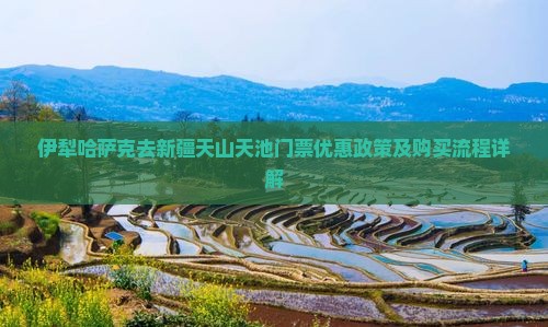 伊犁哈萨克去新疆天山天池门票优惠政策及购买流程详解
