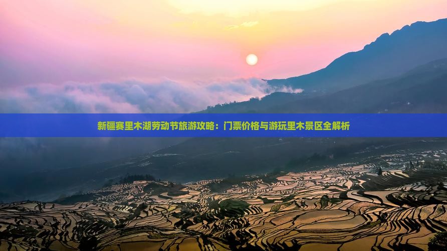 新疆赛里木湖劳动节旅游攻略：门票价格与游玩里木景区全解析
