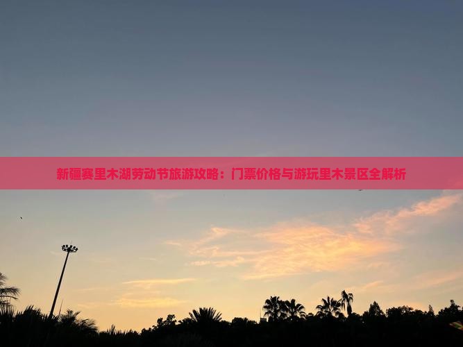新疆赛里木湖劳动节旅游攻略：门票价格与游玩里木景区全解析