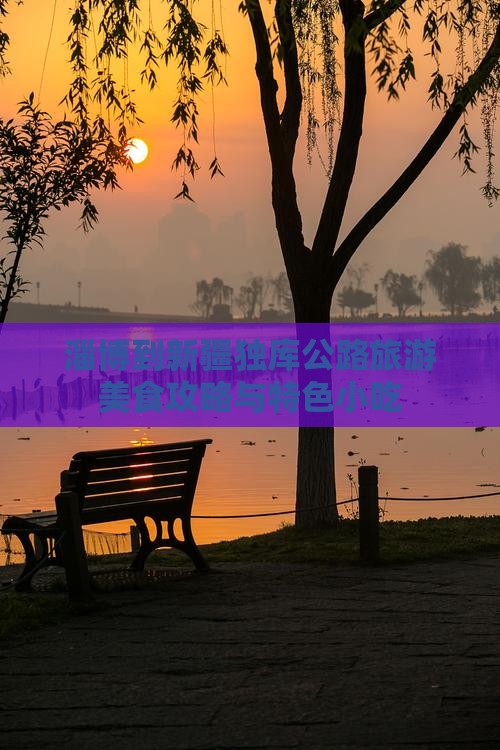 淄博到新疆独库公路旅游美食攻略与特色小吃