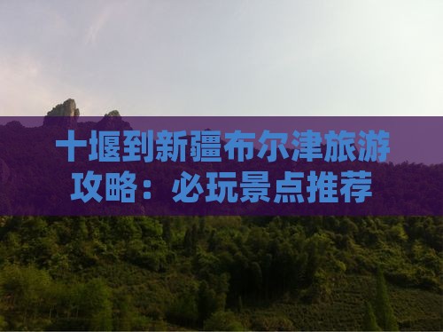 十堰到新疆布尔津旅游攻略：必玩景点推荐
