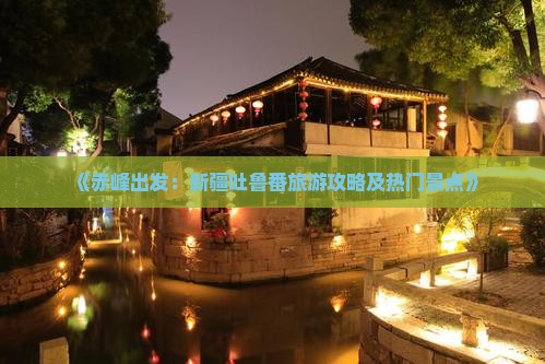 《赤峰出发：新疆吐鲁番旅游攻略及热门景点》