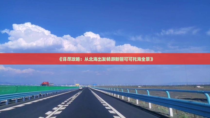 《详尽攻略：从北海出发畅游新疆可可托海全景》