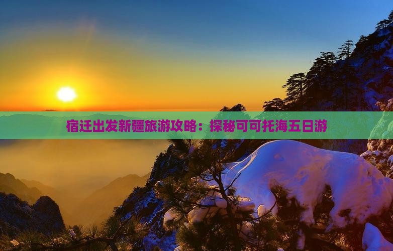 宿迁出发新疆旅游攻略：探秘可可托海五日游
