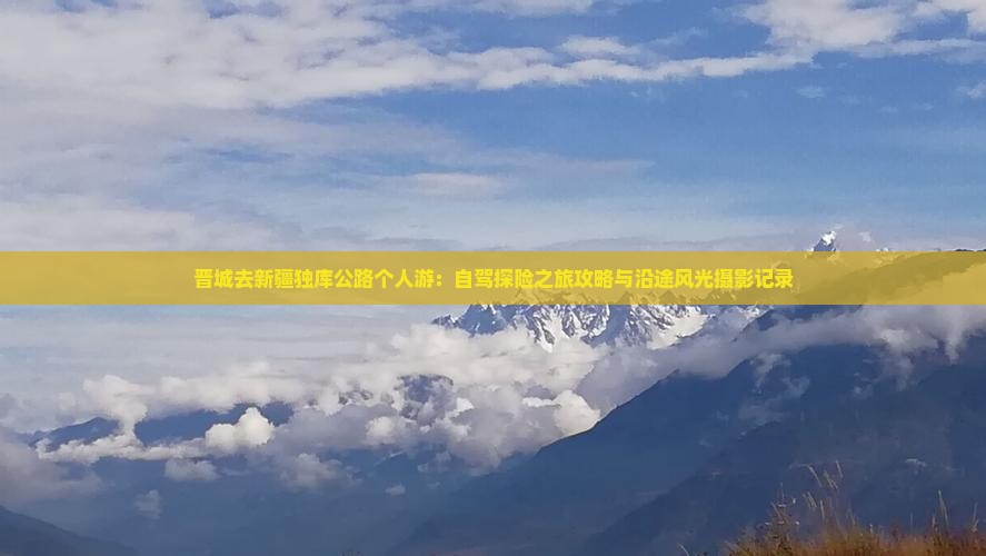 晋城去新疆独库公路个人游：自驾探险之旅攻略与沿途风光摄影记录