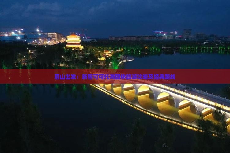 眉山出发：新疆可可托海团体旅游攻略及经典路线
