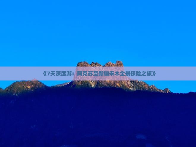 《7天深度游：阿克苏至新疆禾木全景探险之旅》