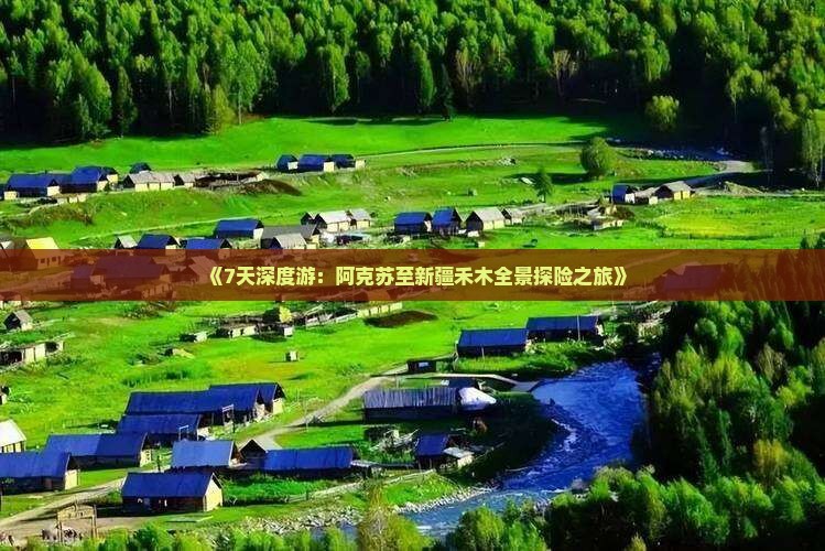 《7天深度游：阿克苏至新疆禾木全景探险之旅》