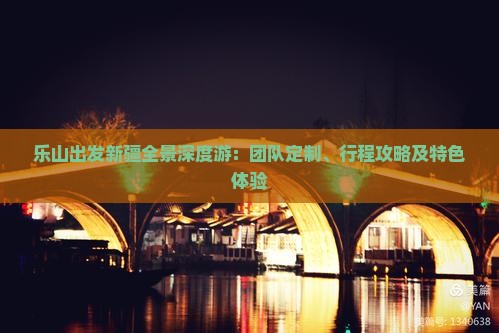 乐山出发新疆全景深度游：团队定制、行程攻略及特色体验