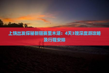上饶出发探秘新疆赛里木湖：4天3晚深度游攻略及行程安排