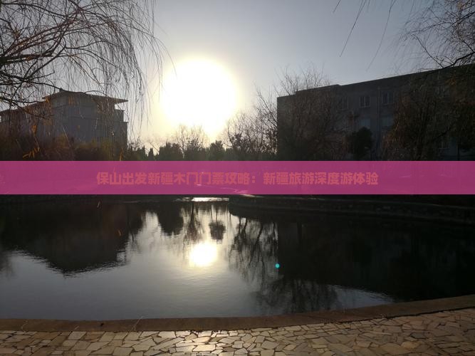 保山出发新疆木门门票攻略：新疆旅游深度游体验