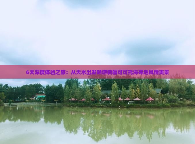 6天深度体验之旅：从天水出发畅游新疆可可托海等地风情美景