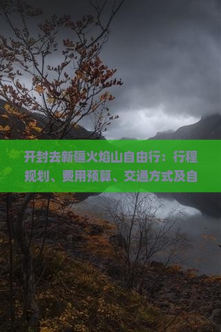 开封去新疆火焰山自由行：行程规划、费用预算、交通方式及自驾