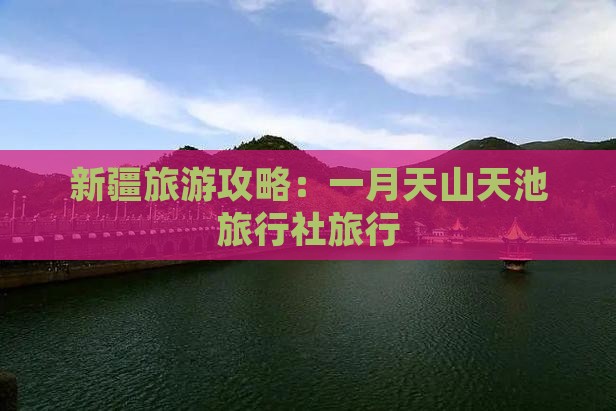 新疆旅游攻略：一月天山天池旅行社旅行