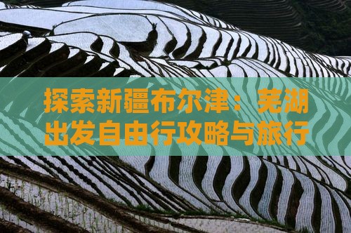 探索新疆布尔津：芜湖出发自由行攻略与旅行