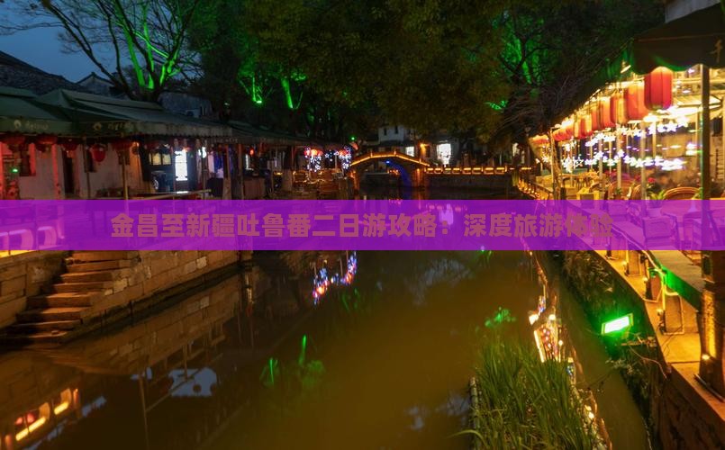 金昌至新疆吐鲁番二日游攻略：深度旅游体验