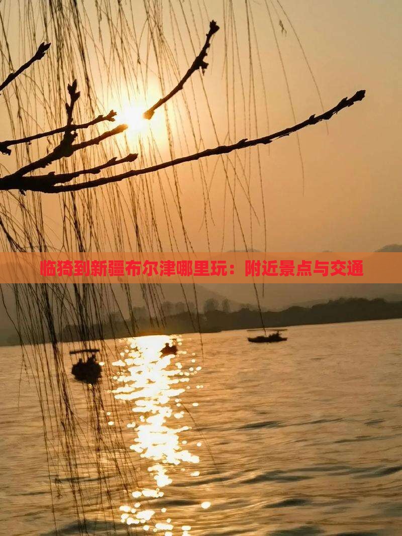 临猗到新疆布尔津哪里玩：附近景点与交通