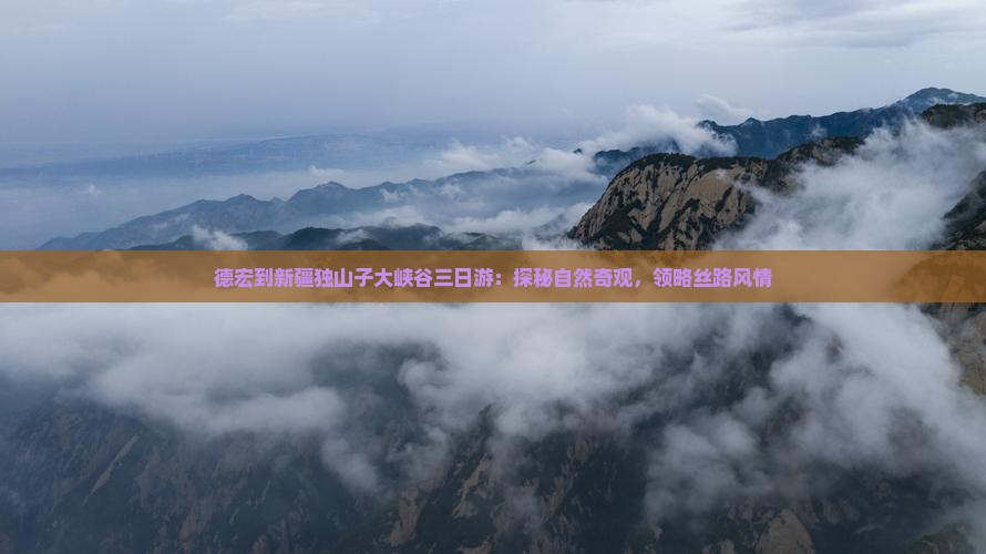 德宏到新疆独山子大峡谷三日游：探秘自然奇观，领略丝路风情