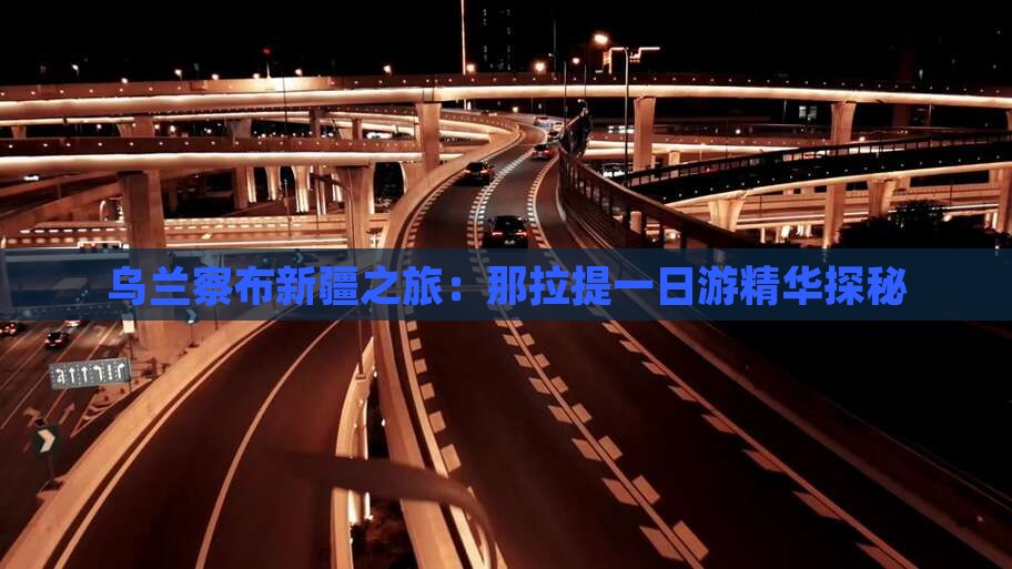 乌兰察布新疆之旅：那拉提一日游精华探秘