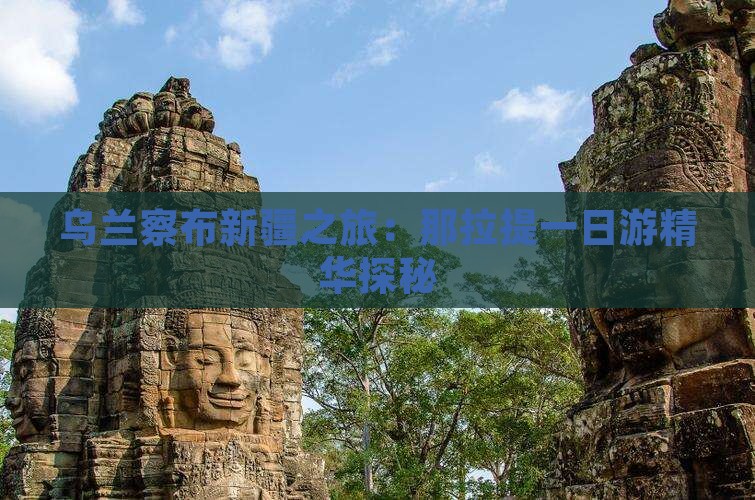 乌兰察布新疆之旅：那拉提一日游精华探秘