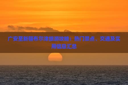 广安至新疆布尔津旅游攻略：热门景点、交通及实用信息汇总