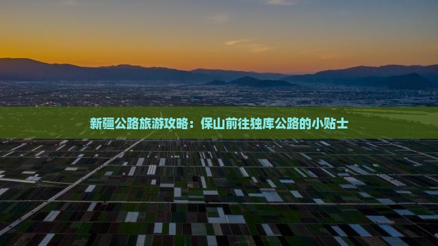 新疆公路旅游攻略：保山前往独库公路的小贴士