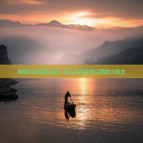 新疆公路旅游攻略：保山前往独库公路的小贴士