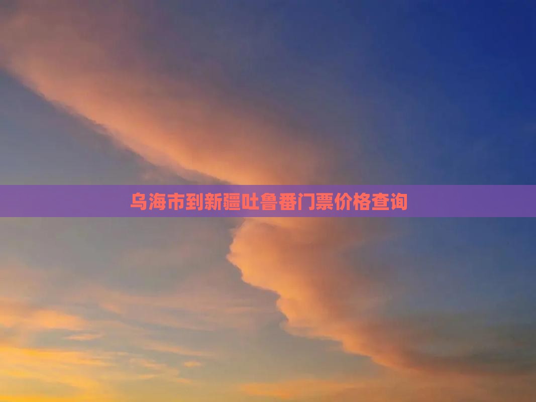 乌海市到新疆吐鲁番门票价格查询