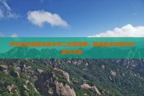 怀化出发新疆乌鲁木齐二日游攻略：精选景点与旅行社旅行方案
