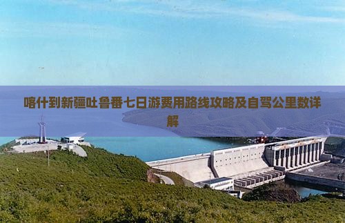 喀什到新疆吐鲁番七日游费用路线攻略及自驾公里数详解