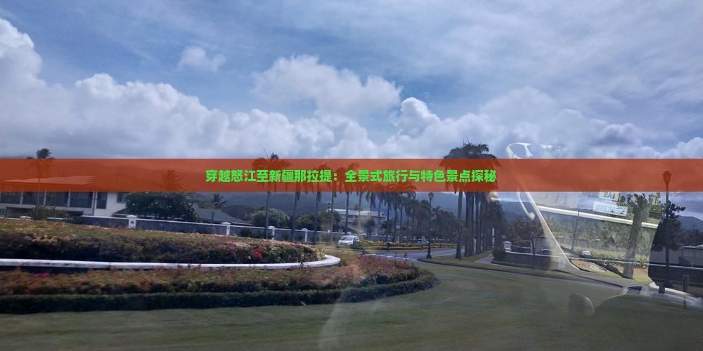 穿越怒江至新疆那拉提：全景式旅行与特色景点探秘