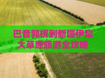 巴音郭楞到新疆伊犁大草原旅游全攻略