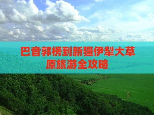 巴音郭楞到新疆伊犁大草原旅游全攻略