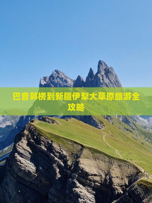 巴音郭楞到新疆伊犁大草原旅游全攻略