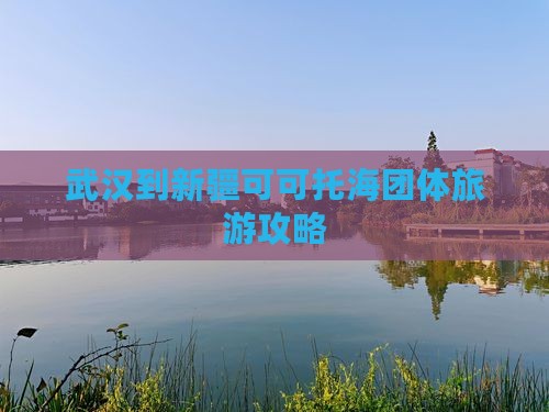 武汉到新疆可可托海团体旅游攻略
