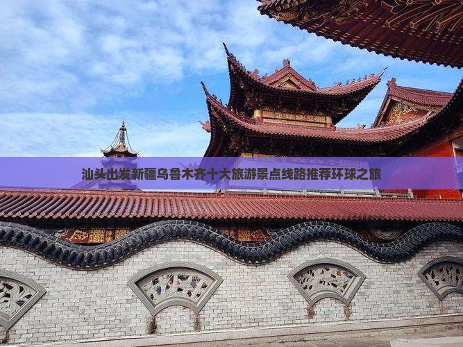 汕头出发新疆乌鲁木齐十大旅游景点线路推荐环球之旅