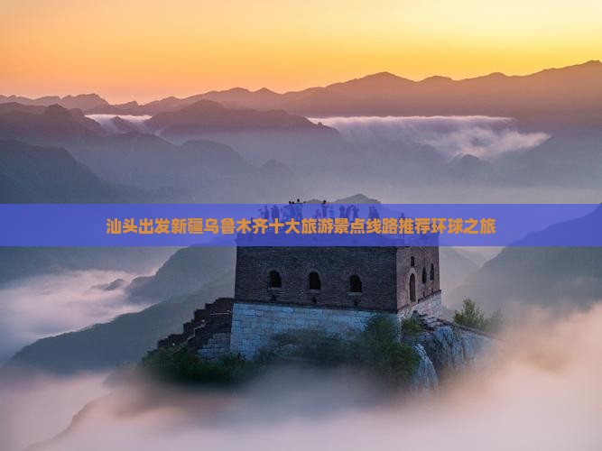 汕头出发新疆乌鲁木齐十大旅游景点线路推荐环球之旅