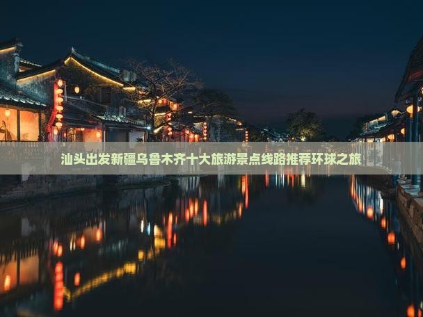 汕头出发新疆乌鲁木齐十大旅游景点线路推荐环球之旅