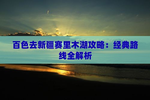 百色去新疆赛里木湖攻略：经典路线全解析