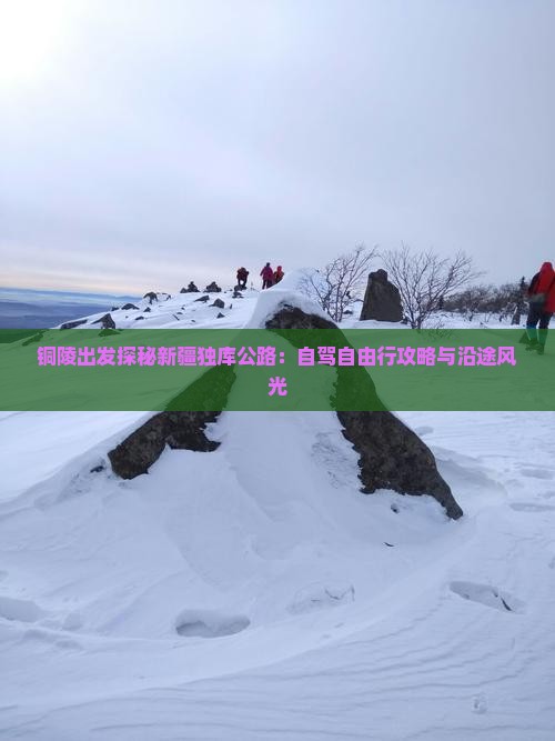 铜陵出发探秘新疆独库公路：自驾自由行攻略与沿途风光