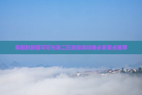 阜阳到新疆可可托海二日游旅游攻略必看景点推荐