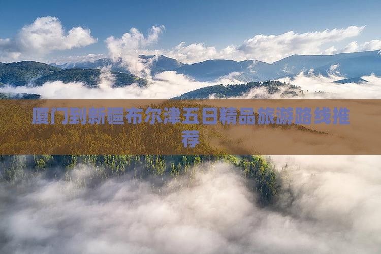 厦门到新疆布尔津五日精品旅游路线推荐