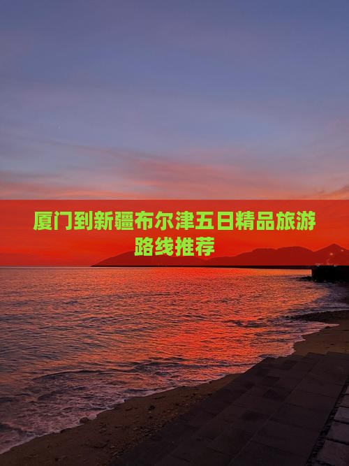 厦门到新疆布尔津五日精品旅游路线推荐
