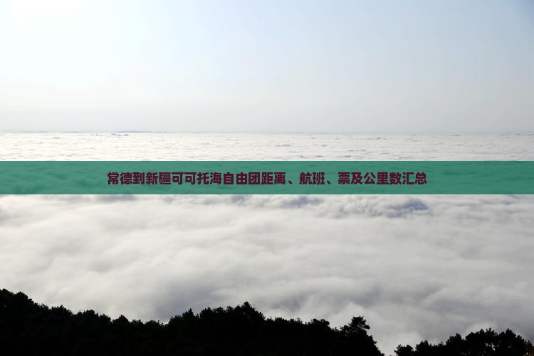 常德到新疆可可托海自由团距离、航班、票及公里数汇总
