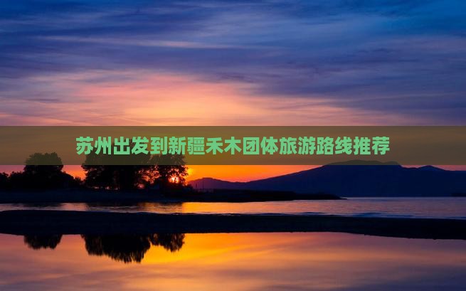 苏州出发到新疆禾木团体旅游路线推荐