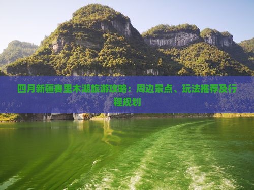 四月新疆赛里木湖旅游攻略：周边景点、玩法推荐及行程规划